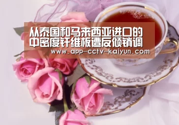从泰国和马来西亚进口的中密度纤维板遭反倾销调查‘开云在线平台