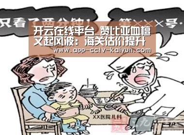 开云在线平台_赞比亚血檀又起风波:海关估价提升近四倍!(图1) 开云网页版