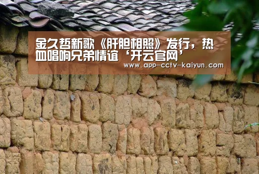 金久哲新歌《肝胆相照》发行,热血唱响兄弟情谊‘开云官网’(图3) 开云官网