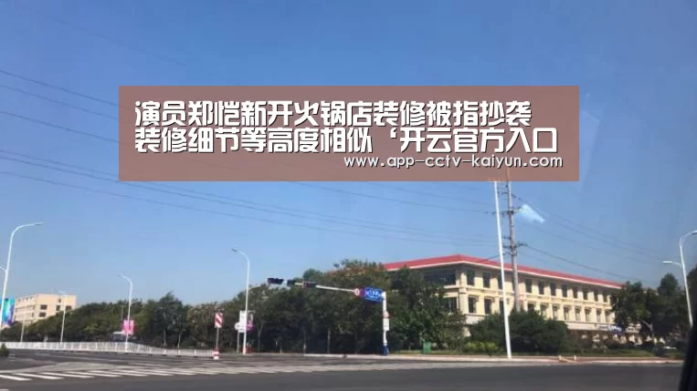 演员郑恺新开火锅店装修被指抄袭 装修细节等高度相似‘开云官方入口’(图1) 开云网页版