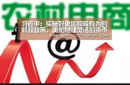 习近平:实施好更加积极有为的财政政策、更加稳健灵活的货币政策-开云网页版(图1) 开云在线平台