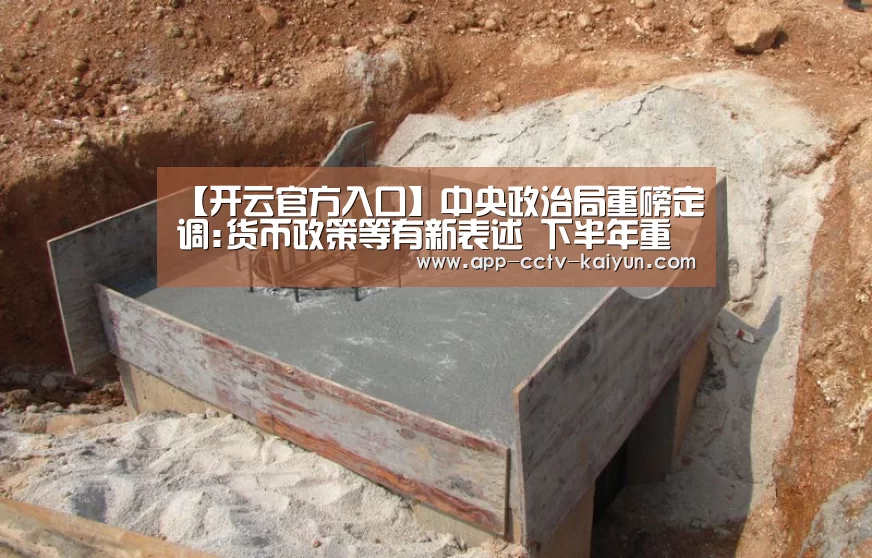 【开云官方入口】中央政治局重磅定调:货币政策等有新表述 下半年重点做好15件事(图1) 开云官网