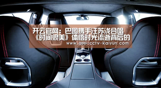 开云官网:巴图携手汪苏泷合唱《时间很美》体悟时光流逝背后的温情(图1) 开云官网