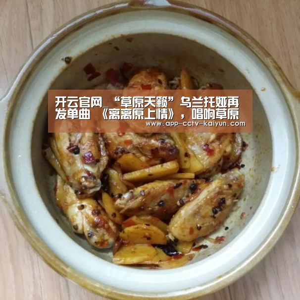 开云官网_“草原天籁”乌兰托娅再发单曲 《离离原上情》,唱响草原纯爱(图2) 开云网页版