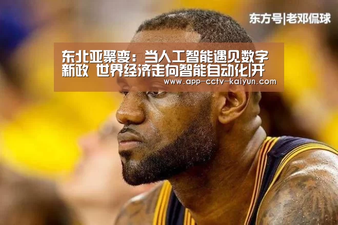 东北亚聚变:当人工智能遇见数字新政 世界经济走向智能自动化|开云在线平台(图1) 开云官网