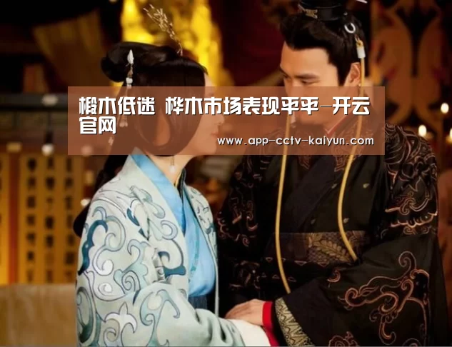 椴木低迷 桦木市场表现平平-开云官网(图1) 开云官方入口