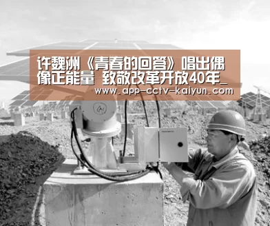 许魏洲《青春的回答》唱出偶像正能量 致敬改革开放40年_开云网页版(图1) 开云在线平台