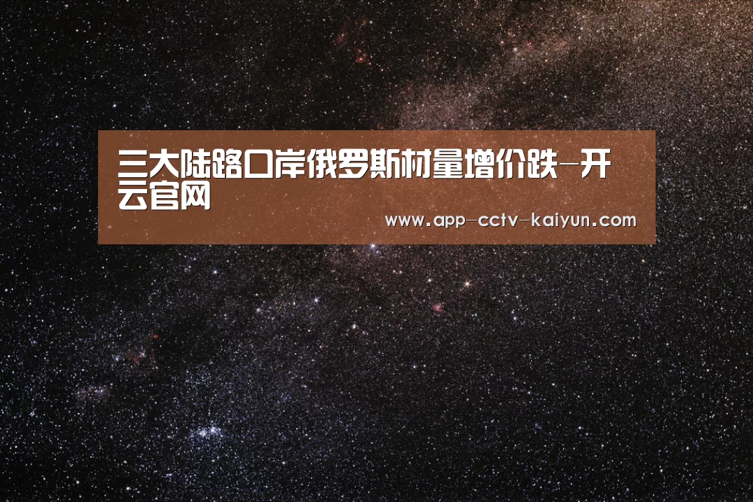 三大陆路口岸俄罗斯材量增价跌-开云官网(图2) 开云在线平台