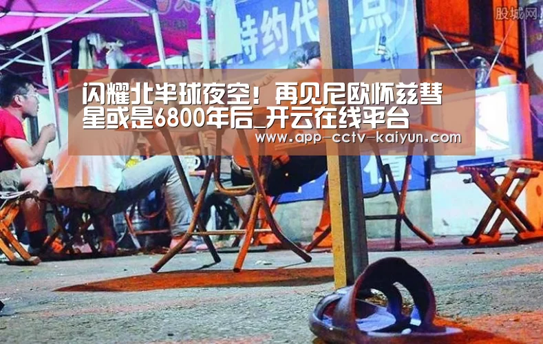 闪耀北半球夜空!再见尼欧怀兹彗星或是6800年后_开云在线平台(图2) 开云网页版