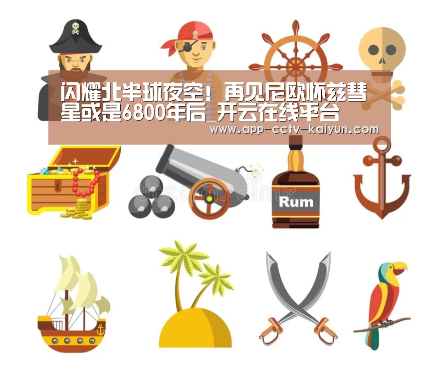 闪耀北半球夜空!再见尼欧怀兹彗星或是6800年后_开云在线平台(图3) 开云网页版